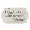 "Higgy nekem, tudsz táncolni! Vodka" tábla 20cm