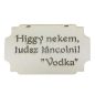 "Higgy nekem, tudsz táncolni! Vodka" tábla 20cm